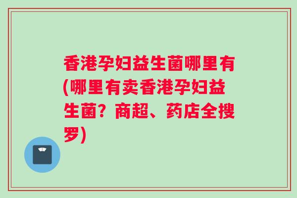 香港孕妇益生菌哪里有(哪里有卖香港孕妇益生菌？商超、药店全搜罗)