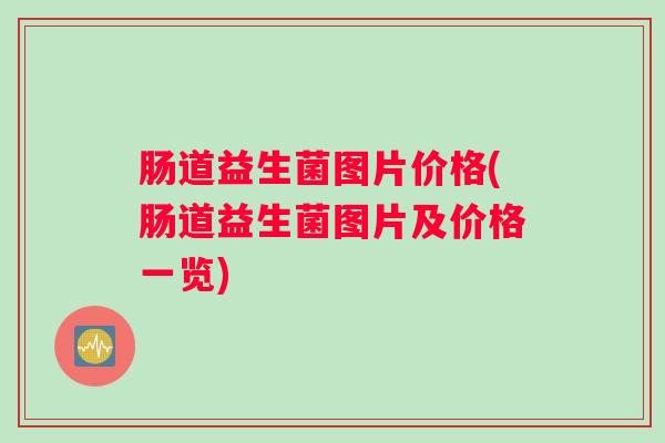 肠道益生菌图片价格(肠道益生菌图片及价格一览)