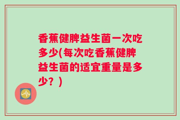 香蕉健脾益生菌一次吃多少(每次吃香蕉健脾益生菌的适宜重量是多少？)