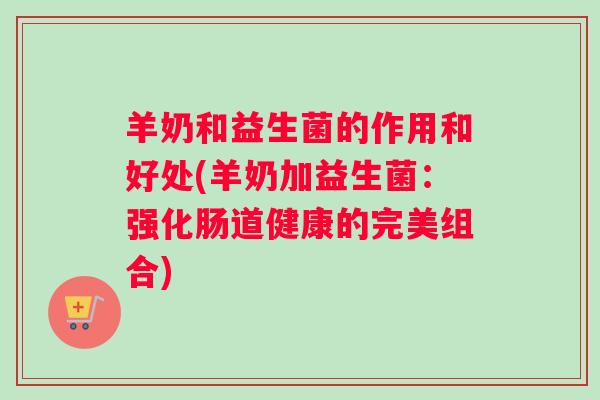 羊奶和益生菌的作用和好处(羊奶加益生菌：强化肠道健康的完美组合)