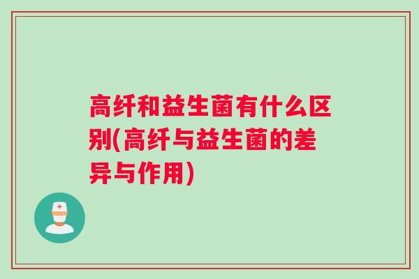高纤和益生菌有什么区别(高纤与益生菌的差异与作用)