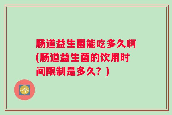 肠道益生菌能吃多久啊(肠道益生菌的饮用时间限制是多久？)