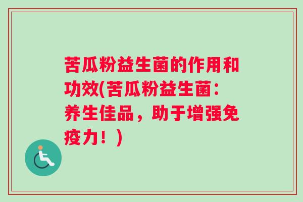 苦瓜粉益生菌的作用和功效(苦瓜粉益生菌：养生佳品，助于增强免疫力！)