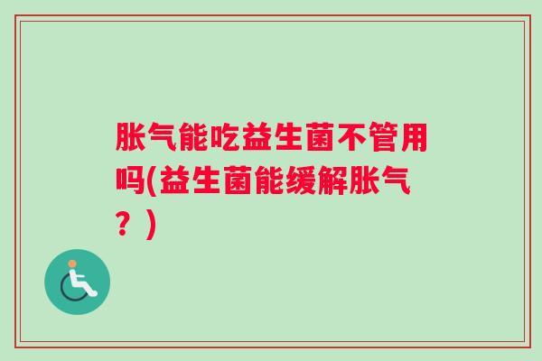 胀气能吃益生菌不管用吗(益生菌能缓解胀气？)