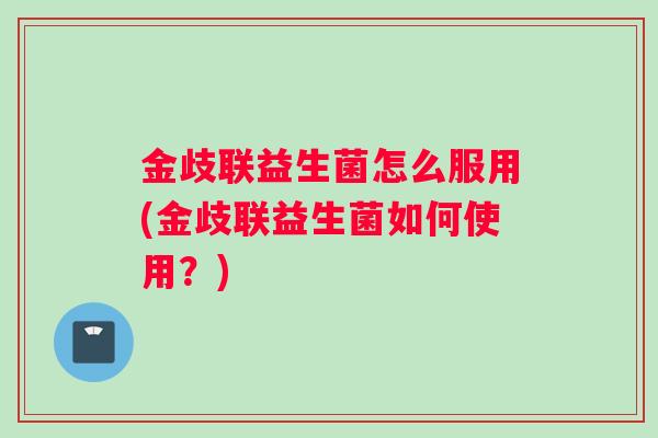 金歧联益生菌怎么服用(金歧联益生菌如何使用？)