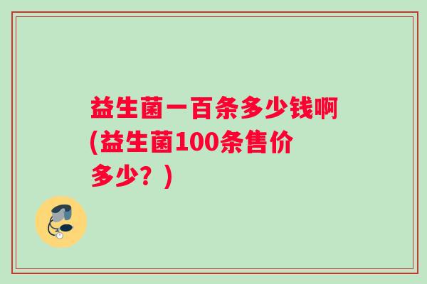 益生菌一百条多少钱啊(益生菌100条售价多少？)