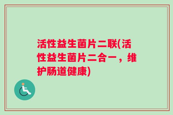 活性益生菌片二联(活性益生菌片二合一，维护肠道健康)