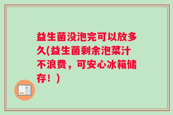 益生菌没泡完可以放多久(益生菌剩余泡菜汁不浪费，可安心冰箱储存！)