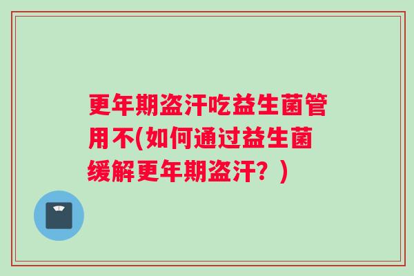 更年期盗汗吃益生菌管用不(如何通过益生菌缓解更年期盗汗？)
