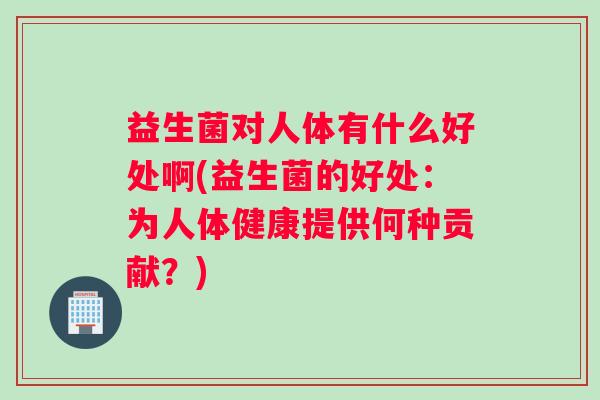 益生菌对人体有什么好处啊(益生菌的好处：为人体健康提供何种贡献？)