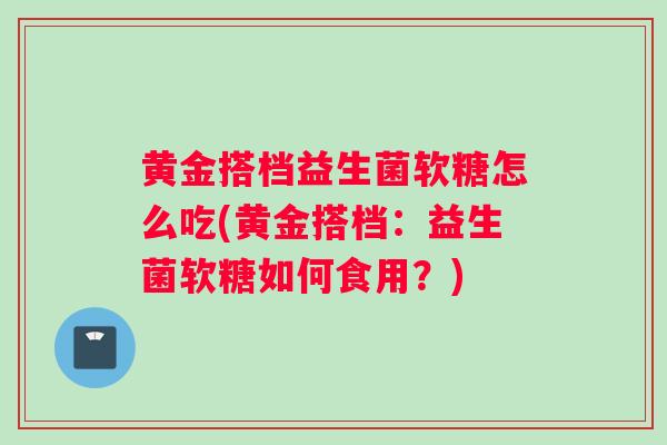 黄金搭档益生菌软糖怎么吃(黄金搭档：益生菌软糖如何食用？)