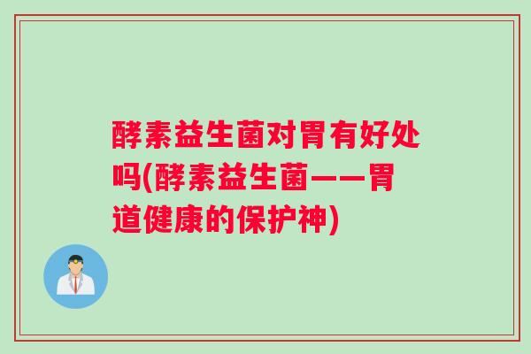 酵素益生菌对胃有好处吗(酵素益生菌——胃道健康的保护神)