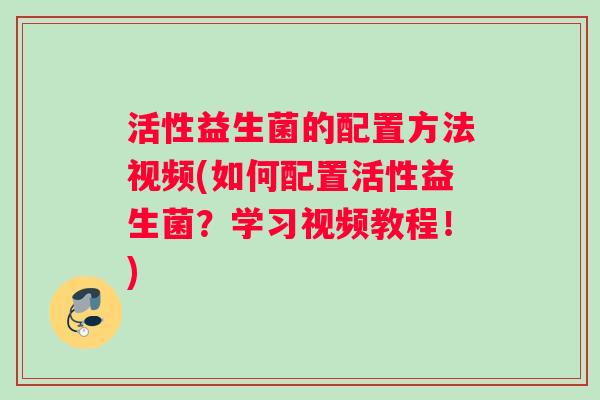 活性益生菌的配置方法视频(如何配置活性益生菌？学习视频教程！)