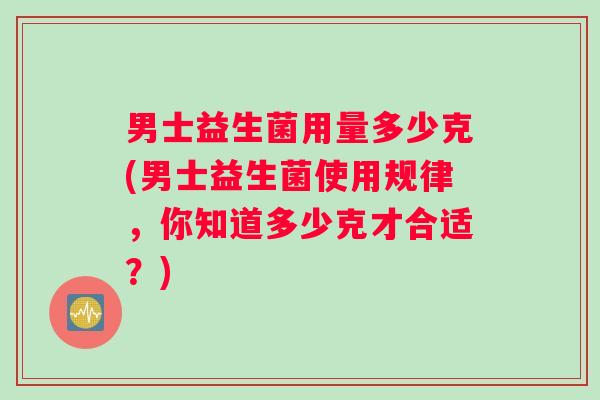 男士益生菌用量多少克(男士益生菌使用规律，你知道多少克才合适？)