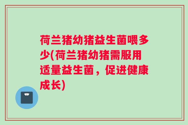 荷兰猪幼猪益生菌喂多少(荷兰猪幼猪需服用适量益生菌，促进健康成长)