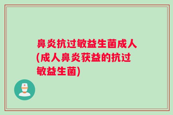 鼻炎抗过敏益生菌成人(成人鼻炎获益的抗过敏益生菌)