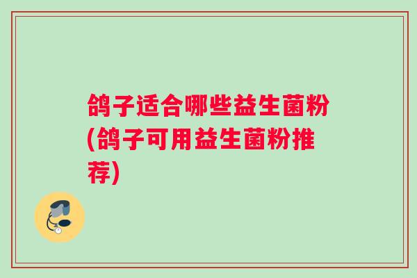 鸽子适合哪些益生菌粉(鸽子可用益生菌粉推荐)