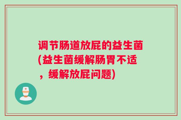 调节肠道放屁的益生菌(益生菌缓解肠胃不适，缓解放屁问题)