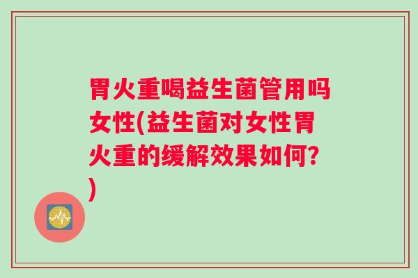 胃火重喝益生菌管用吗女性(益生菌对女性胃火重的缓解效果如何？)