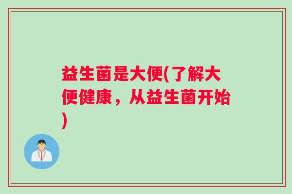 益生菌是大便(了解大便健康，从益生菌开始)