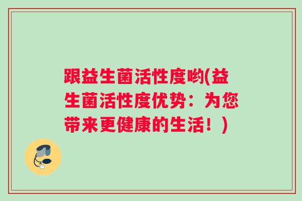 跟益生菌活性度哟(益生菌活性度优势：为您带来更健康的生活！)