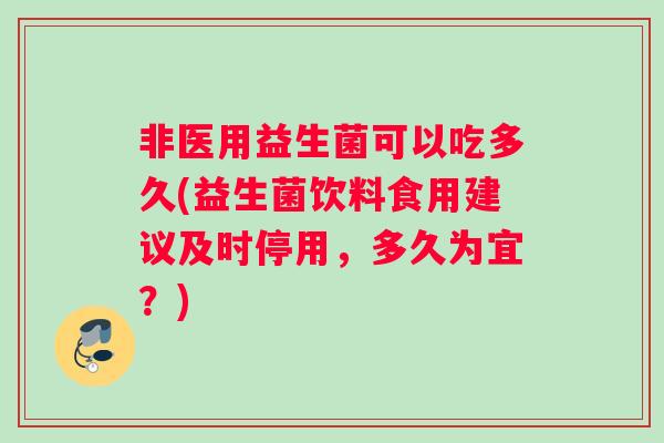非医用益生菌可以吃多久(益生菌饮料食用建议及时停用，多久为宜？)