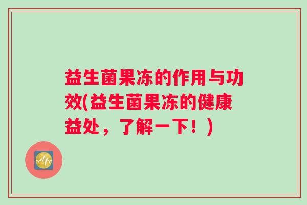 益生菌果冻的作用与功效(益生菌果冻的健康益处，了解一下！)