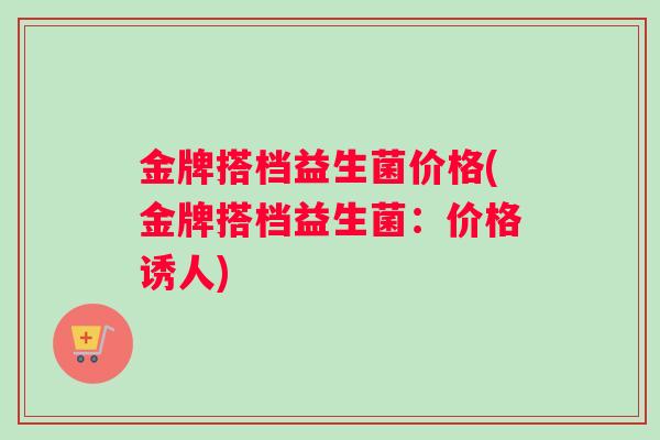 金牌搭档益生菌价格(金牌搭档益生菌：价格诱人)