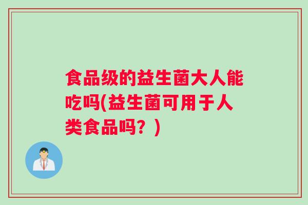 食品级的益生菌大人能吃吗(益生菌可用于人类食品吗？)