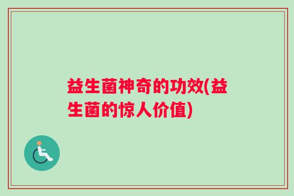 益生菌神奇的功效(益生菌的惊人价值)