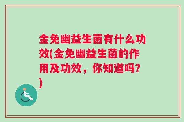 金免幽益生菌有什么功效(金免幽益生菌的作用及功效，你知道吗？)