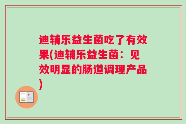 迪辅乐益生菌吃了有效果(迪辅乐益生菌：见效明显的肠道调理产品)