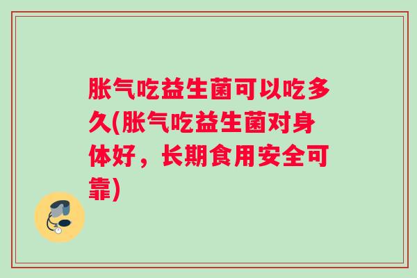 胀气吃益生菌可以吃多久(胀气吃益生菌对身体好，长期食用安全可靠)