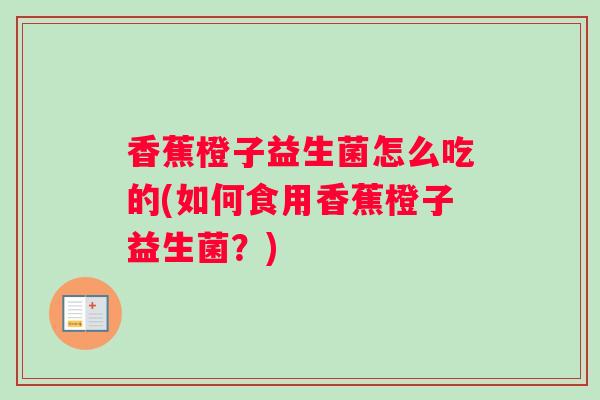 香蕉橙子益生菌怎么吃的(如何食用香蕉橙子益生菌？)