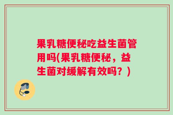 果乳糖便秘吃益生菌管用吗(果乳糖便秘，益生菌对缓解有效吗？)