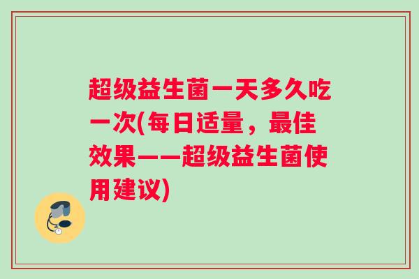 超级益生菌一天多久吃一次(每日适量，最佳效果——超级益生菌使用建议)