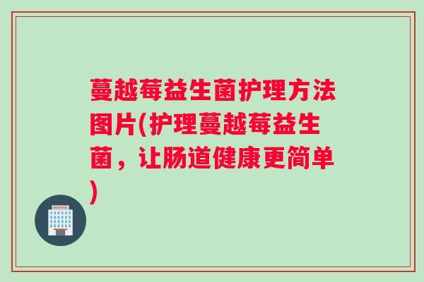 蔓越莓益生菌护理方法图片(护理蔓越莓益生菌，让肠道健康更简单)