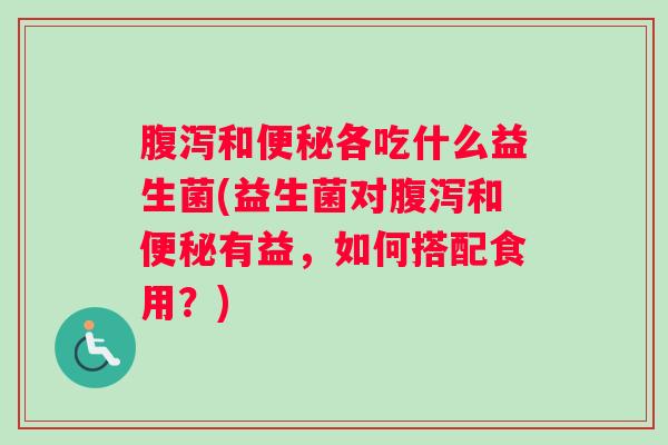 腹泻和便秘各吃什么益生菌(益生菌对腹泻和便秘有益，如何搭配食用？)