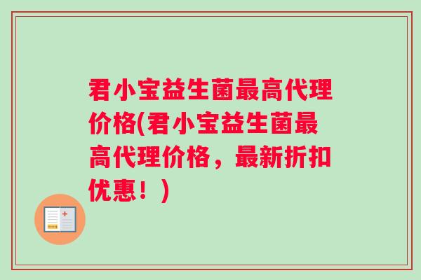 君小宝益生菌最高代理价格(君小宝益生菌最高代理价格，最新折扣优惠！)