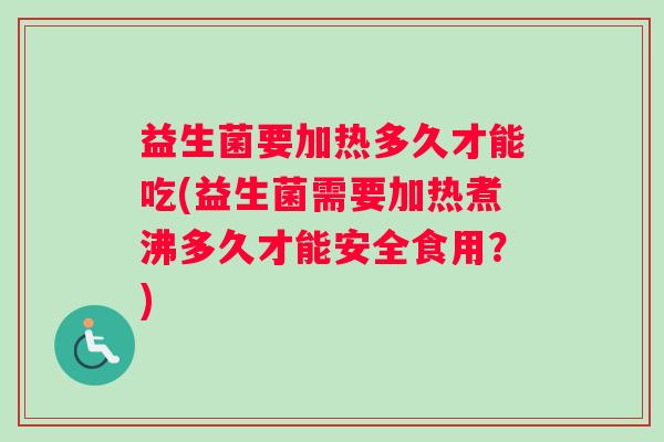 益生菌要加热多久才能吃(益生菌需要加热煮沸多久才能安全食用？)