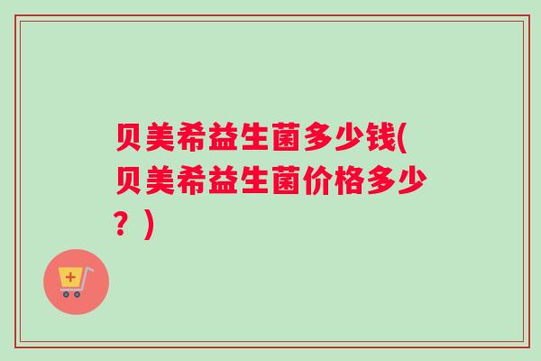 贝美希益生菌多少钱(贝美希益生菌价格多少？)
