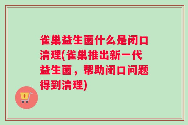 雀巢益生菌什么是闭口清理(雀巢推出新一代益生菌，帮助闭口问题得到清理)