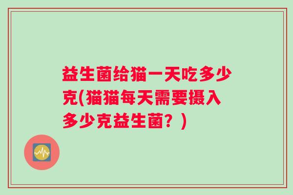 益生菌给猫一天吃多少克(猫猫每天需要摄入多少克益生菌？)