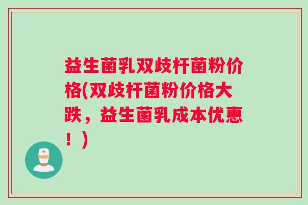 益生菌乳双歧杆菌粉价格(双歧杆菌粉价格大跌，益生菌乳成本优惠！)