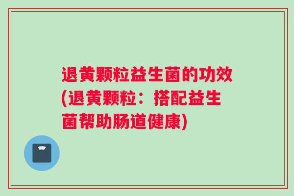 退黄颗粒益生菌的功效(退黄颗粒：搭配益生菌帮助肠道健康)