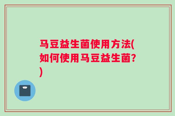 马豆益生菌使用方法(如何使用马豆益生菌？)