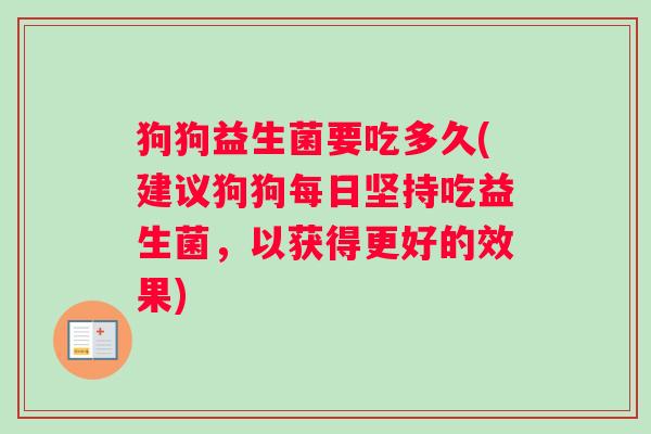 狗狗益生菌要吃多久(建议狗狗每日坚持吃益生菌，以获得更好的效果)