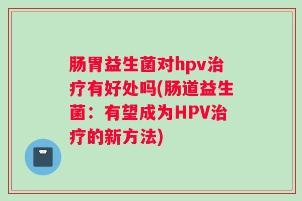 肠胃益生菌对hpv治疗有好处吗(肠道益生菌：有望成为HPV治疗的新方法)
