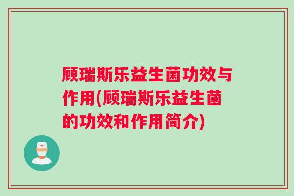 顾瑞斯乐益生菌功效与作用(顾瑞斯乐益生菌的功效和作用简介)
