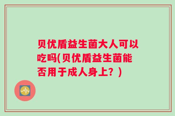 贝优盾益生菌大人可以吃吗(贝优盾益生菌能否用于成人身上？)